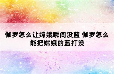 伽罗怎么让嫦娥瞬间没蓝 伽罗怎么能把嫦娥的蓝打没